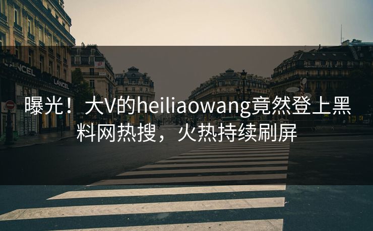 曝光！大V的heiliaowang竟然登上黑料网热搜，火热持续刷屏  第1张