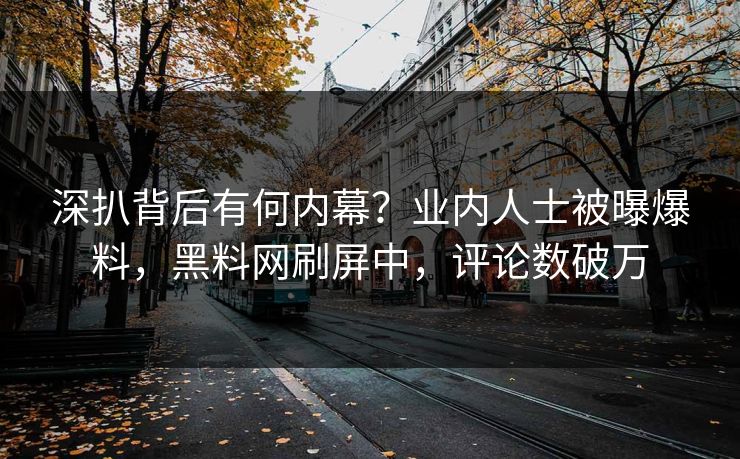 深扒背后有何内幕？业内人士被曝爆料，黑料网刷屏中，评论数破万  第1张