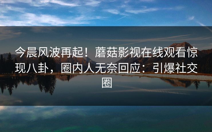 今晨风波再起！蘑菇影视在线观看惊现八卦，圈内人无奈回应：引爆社交圈  第1张