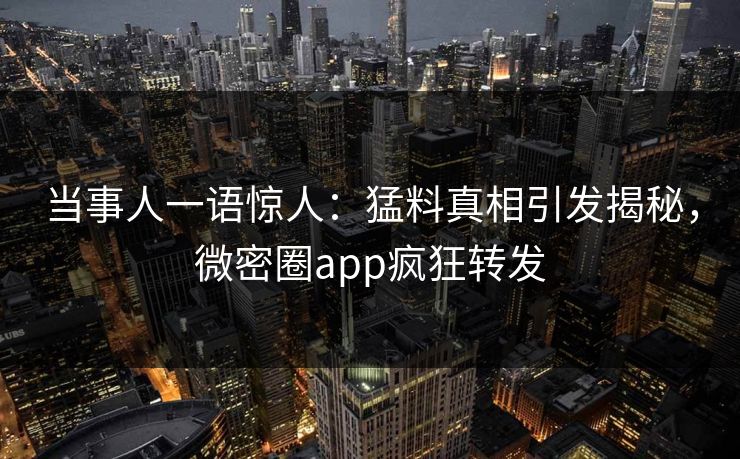 当事人一语惊人：猛料真相引发揭秘，微密圈app疯狂转发