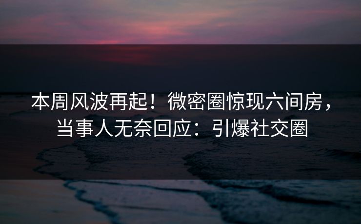 本周风波再起！微密圈惊现六间房，当事人无奈回应：引爆社交圈  第1张