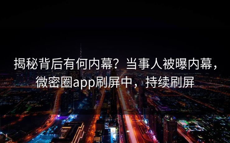 揭秘背后有何内幕？当事人被曝内幕，微密圈app刷屏中，持续刷屏  第1张