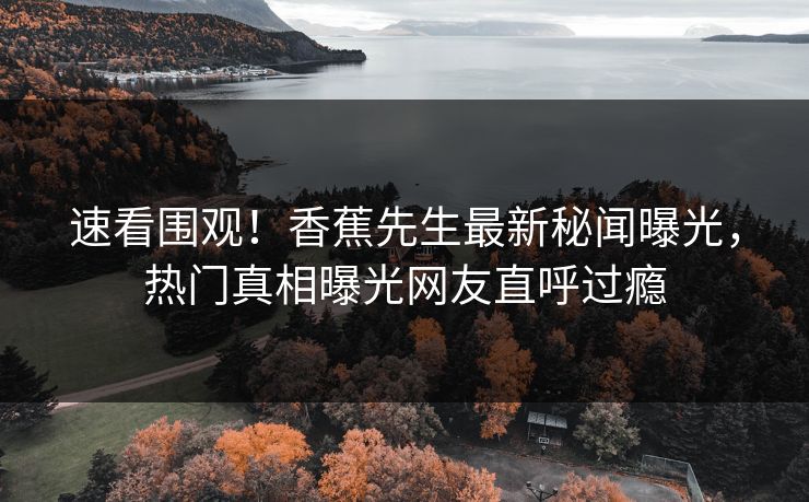 速看围观！香蕉先生最新秘闻曝光，热门真相曝光网友直呼过瘾  第1张