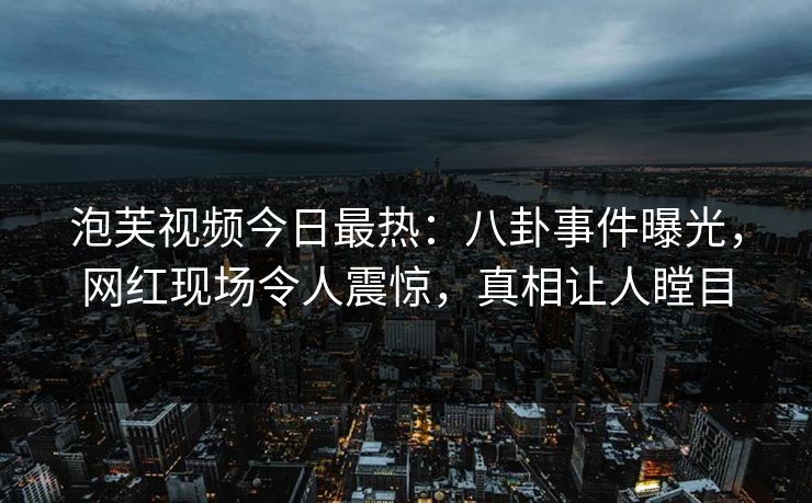 泡芙视频今日最热：八卦事件曝光，网红现场令人震惊，真相让人瞠目