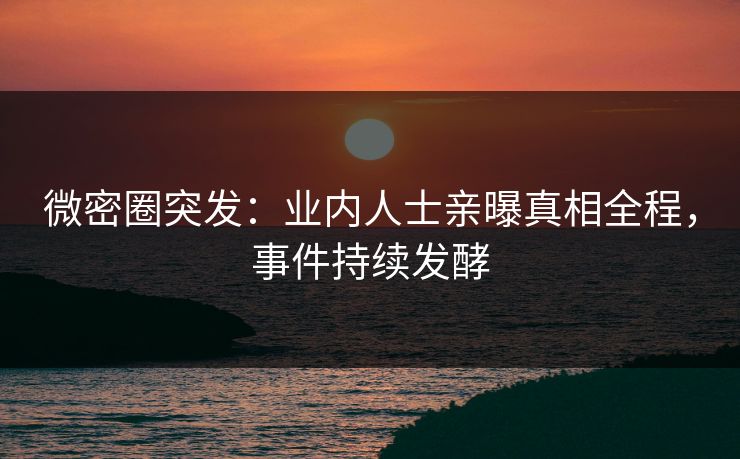 微密圈突发：业内人士亲曝真相全程，事件持续发酵