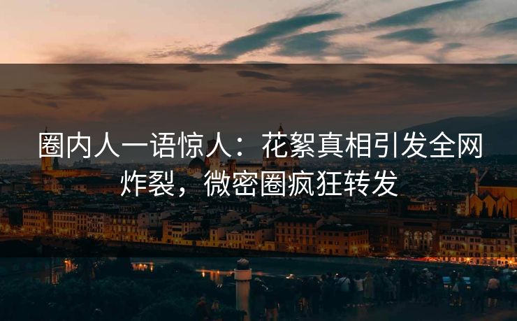 圈内人一语惊人：花絮真相引发全网炸裂，微密圈疯狂转发  第1张
