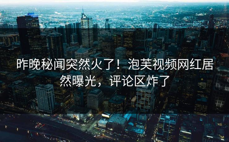 昨晚秘闻突然火了！泡芙视频网红居然曝光，评论区炸了  第1张
