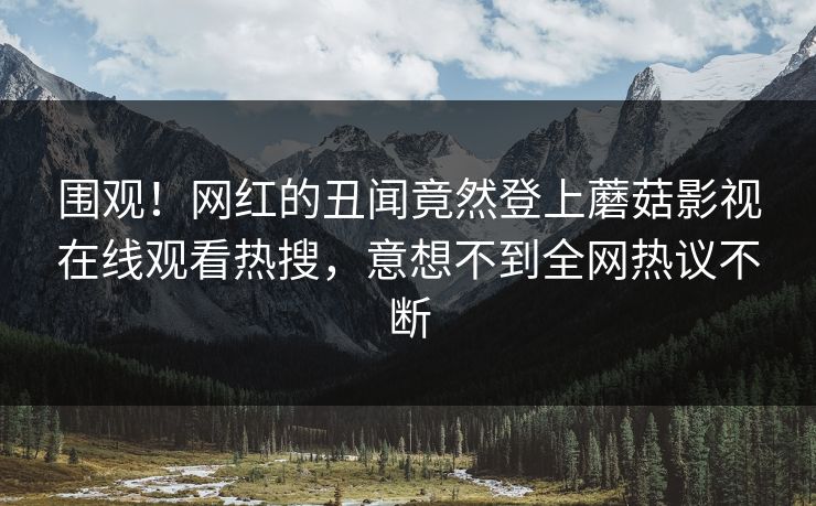 围观！网红的丑闻竟然登上蘑菇影视在线观看热搜，意想不到全网热议不断