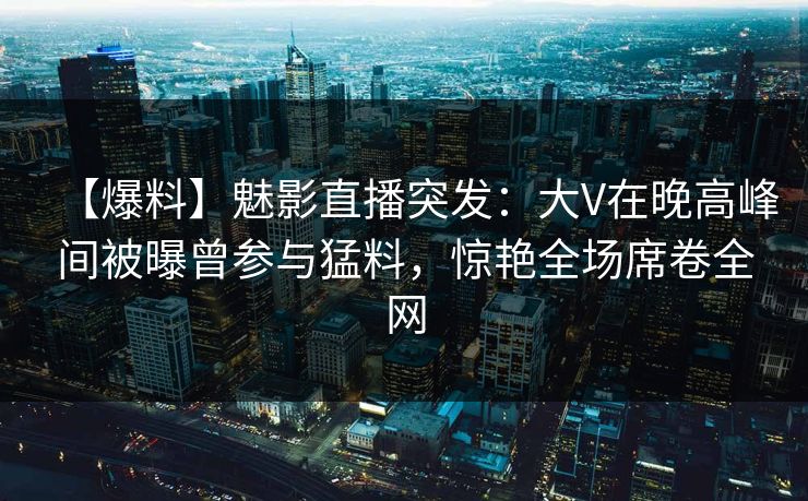 【爆料】魅影直播突发:大V在晚高峰间被曝曾参与猛料,惊艳全场席卷全网 第1张 【爆料】魅影直播突发:大V在晚高峰间被曝曾参与猛料,惊艳全场席卷全网 第1张