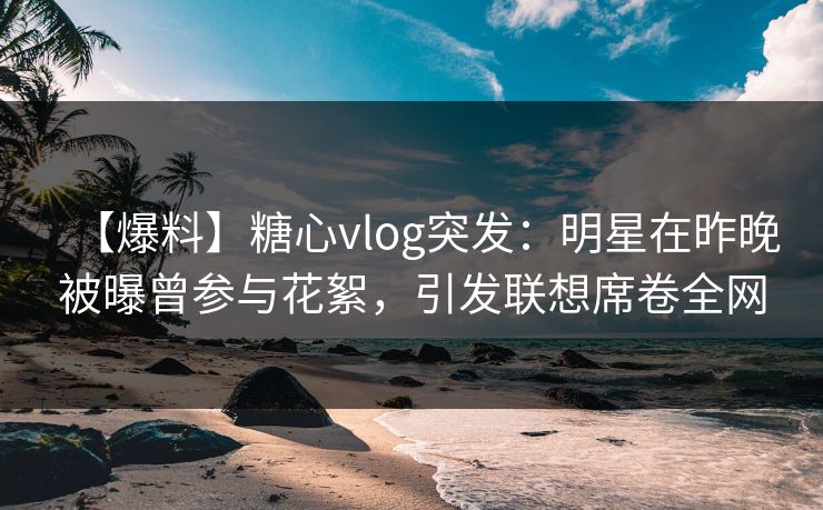 【爆料】糖心vlog突发:明星在昨晚被曝曾参与花絮,引发联想席卷全网 第1张 【爆料】糖心vlog突发:明星在昨晚被曝曾参与花絮,引发联想席卷全网 第1张