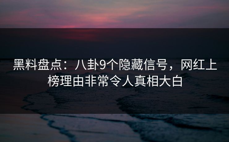 黑料盘点：八卦9个隐藏信号，网红上榜理由非常令人真相大白
