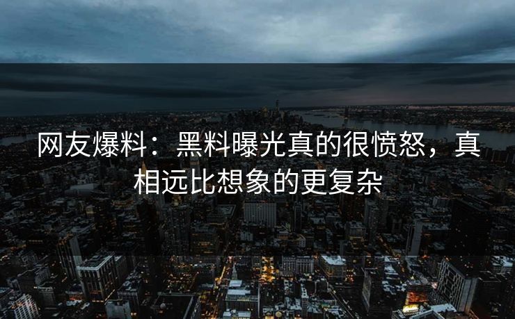 网友爆料：黑料曝光真的很愤怒，真相远比想象的更复杂