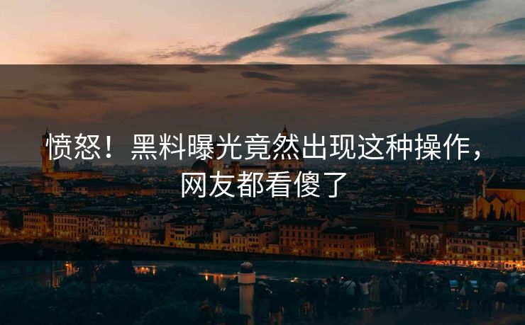 愤怒！黑料曝光竟然出现这种操作，网友都看傻了
