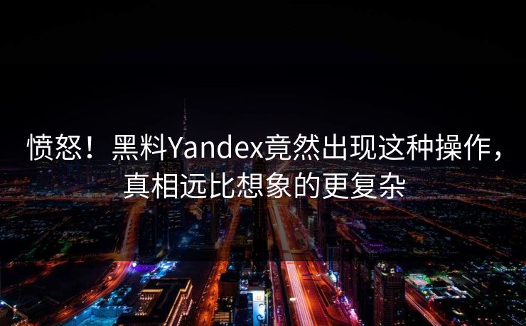 愤怒！黑料Yandex竟然出现这种操作，真相远比想象的更复杂