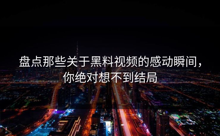 盘点那些关于黑料视频的感动瞬间，你绝对想不到结局  第1张