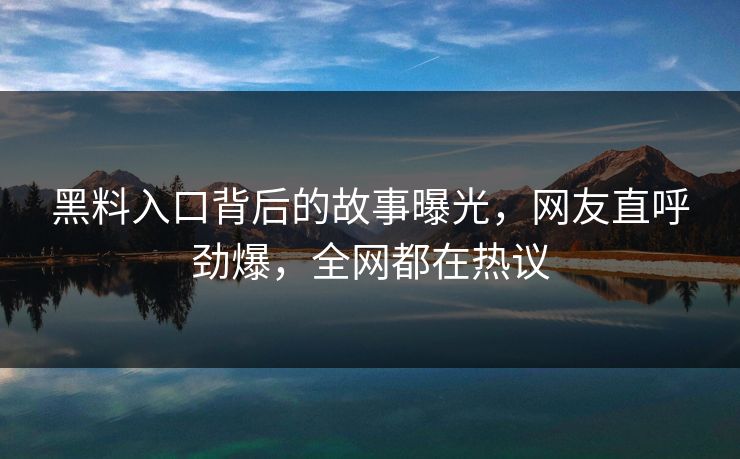 黑料入口背后的故事曝光，网友直呼劲爆，全网都在热议  第1张