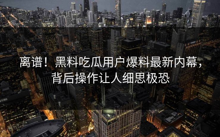 离谱！黑料吃瓜用户爆料最新内幕，背后操作让人细思极恐