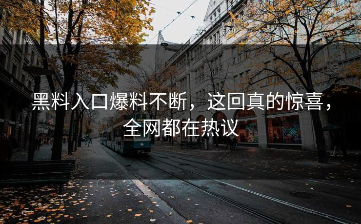 黑料入口爆料不断，这回真的惊喜，全网都在热议