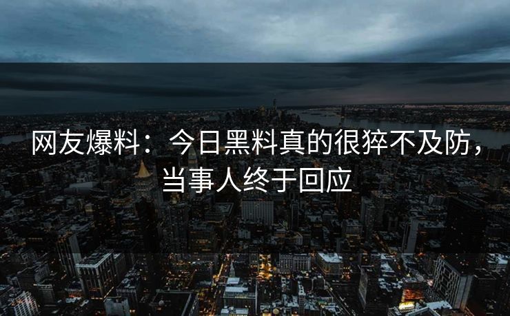 网友爆料：今日黑料真的很猝不及防，当事人终于回应