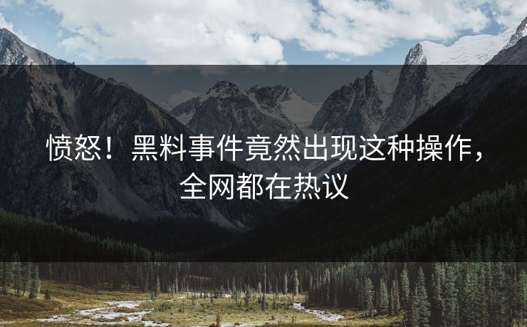 愤怒！黑料事件竟然出现这种操作，全网都在热议