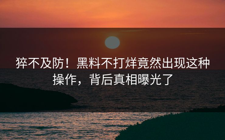 猝不及防！黑料不打烊竟然出现这种操作，背后真相曝光了