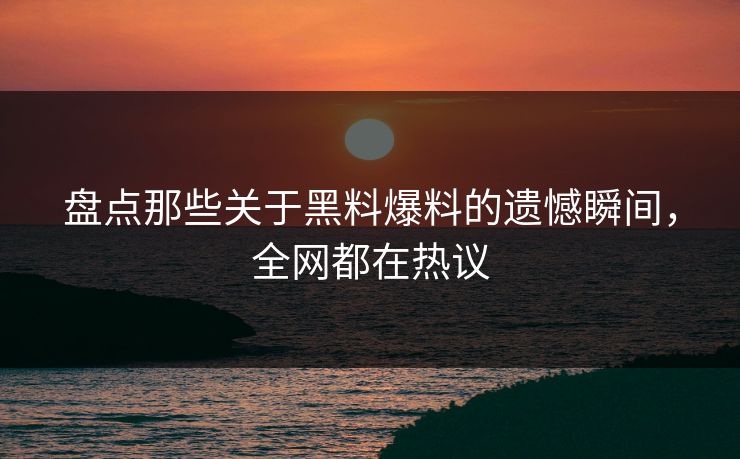 盘点那些关于黑料爆料的遗憾瞬间，全网都在热议