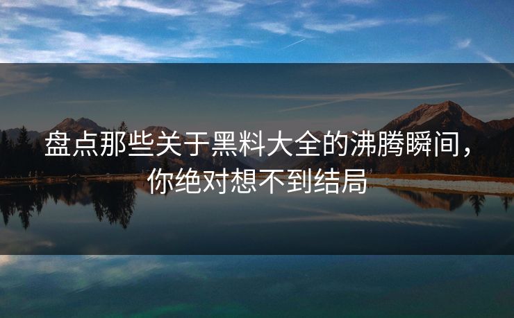 盘点那些关于黑料大全的沸腾瞬间，你绝对想不到结局