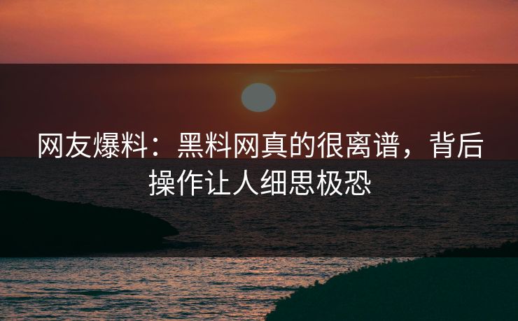 网友爆料：黑料网真的很离谱，背后操作让人细思极恐