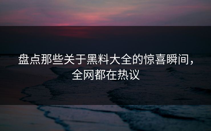 盘点那些关于黑料大全的惊喜瞬间，全网都在热议