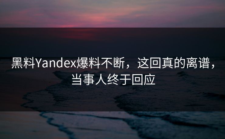 黑料Yandex爆料不断，这回真的离谱，当事人终于回应