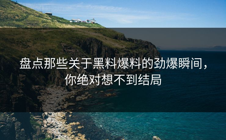 盘点那些关于黑料爆料的劲爆瞬间，你绝对想不到结局  第1张