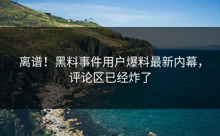 离谱！黑料事件用户爆料最新内幕，评论区已经炸了