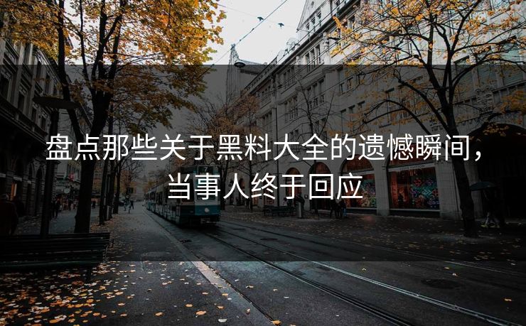 盘点那些关于黑料大全的遗憾瞬间，当事人终于回应  第1张