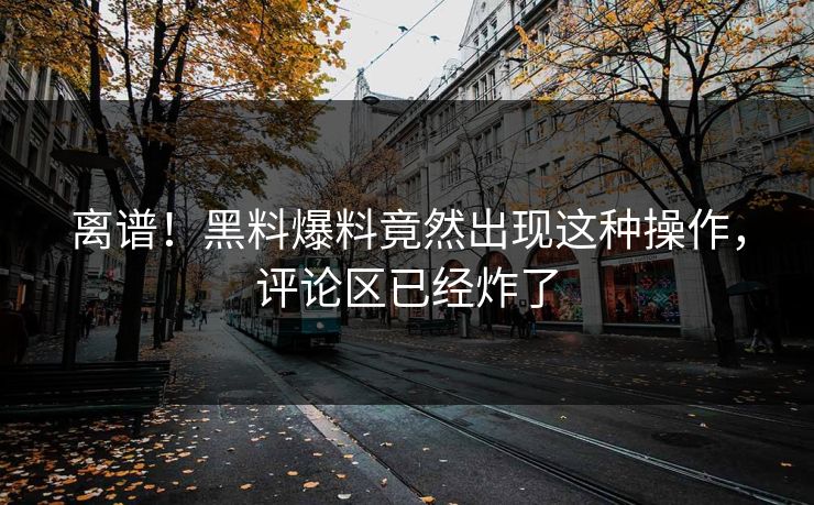 离谱！黑料爆料竟然出现这种操作，评论区已经炸了