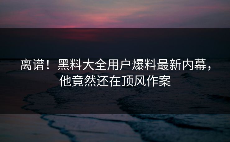 离谱！黑料大全用户爆料最新内幕，他竟然还在顶风作案  第1张