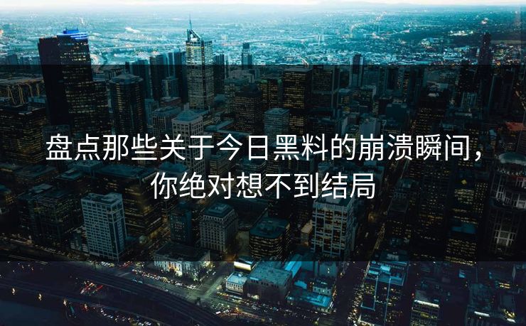 盘点那些关于今日黑料的崩溃瞬间，你绝对想不到结局  第1张
