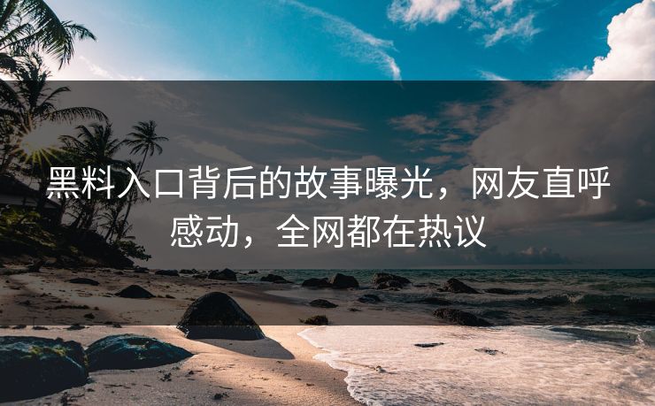 黑料入口背后的故事曝光，网友直呼感动，全网都在热议  第1张
