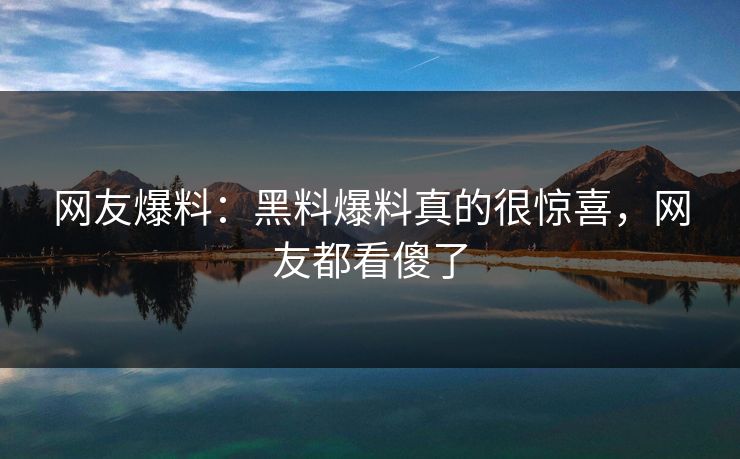 网友爆料：黑料爆料真的很惊喜，网友都看傻了  第1张