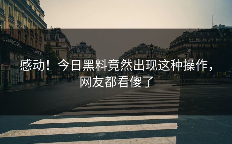 感动！今日黑料竟然出现这种操作，网友都看傻了  第1张