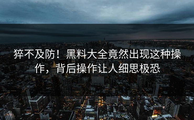 猝不及防！黑料大全竟然出现这种操作，背后操作让人细思极恐  第1张