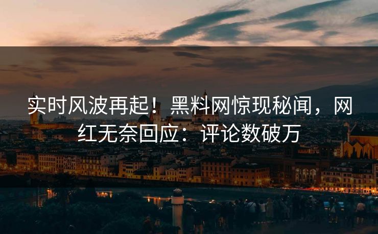 实时风波再起！黑料网惊现秘闻，网红无奈回应：评论数破万