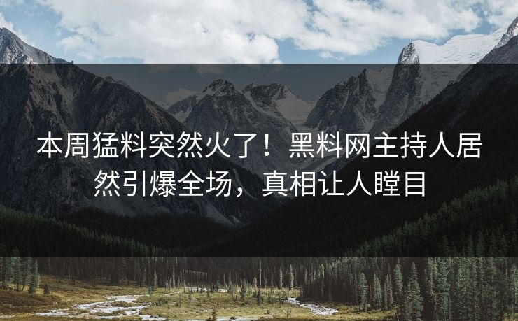 本周猛料突然火了！黑料网主持人居然引爆全场，真相让人瞠目  第1张