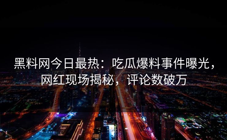 黑料网今日最热：吃瓜爆料事件曝光，网红现场揭秘，评论数破万  第1张
