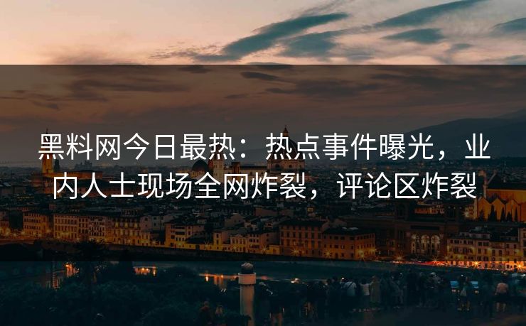 黑料网今日最热：热点事件曝光，业内人士现场全网炸裂，评论区炸裂