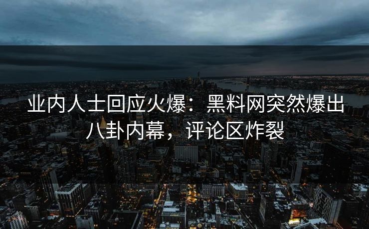 业内人士回应火爆：黑料网突然爆出八卦内幕，评论区炸裂  第1张