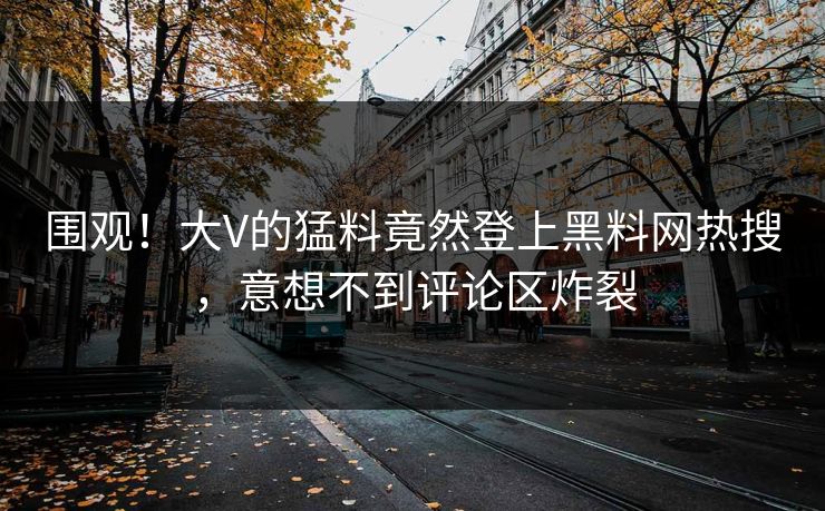 围观！大V的猛料竟然登上黑料网热搜，意想不到评论区炸裂  第1张