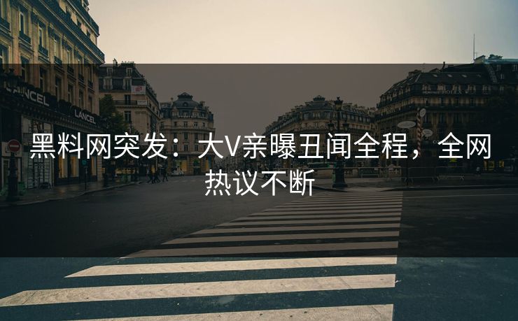 黑料网突发：大V亲曝丑闻全程，全网热议不断  第1张