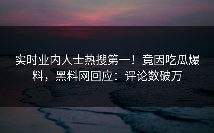 实时业内人士热搜第一！竟因吃瓜爆料，黑料网回应：评论数破万  第1张