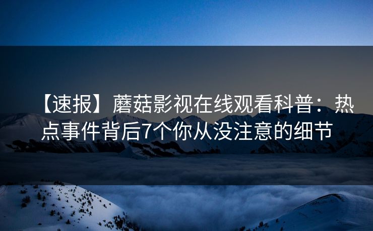 【速报】蘑菇影视在线观看科普：热点事件背后7个你从没注意的细节