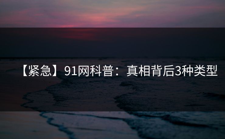 【紧急】91网科普：真相背后3种类型  第1张